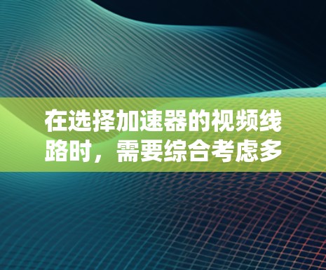 在选择加速器的视频线路时,需要综合考虑多个因素,以确保系统的高效性和可靠性。以下是详细的步骤和建议 在选择加速器的视频线路时,需要综合考虑多个因素,以确保系统的高效性和可靠性。以下是详细的步骤和建议