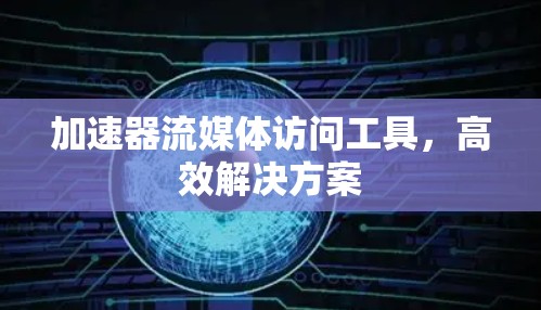 加速器流媒体访问工具,高效解决方案 加速器流媒体访问工具,高效解决方案