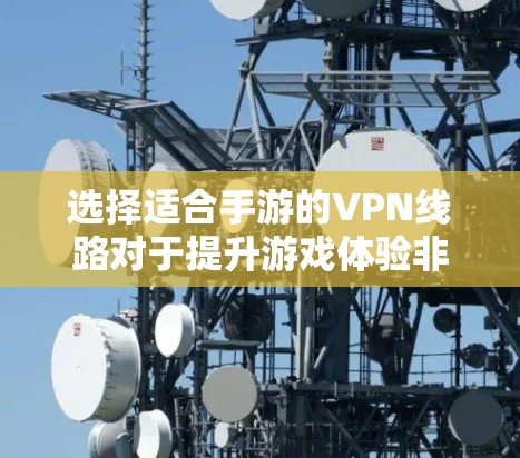 选择适合手游的VPN线路对于提升游戏体验非常重要,尤其是需要稳定、低延迟的连接。以下是一些建议,帮助你选择适合的手游VPN线路 选择适合手游的VPN线路对于提升游戏体验非常重要,尤其是需要稳定、低延迟的连接。以下是一些建议,帮助你选择适合的手游VPN线路