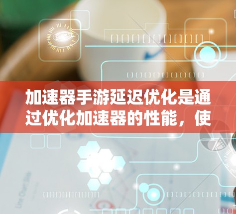 加速器手游延迟优化是通过优化加速器的性能，使其能够在移动设备上高效运行，从而减少延迟，提升游戏性能。以下是实现这一目标的关键步骤和策略