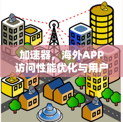 加速器，海外APP访问性能优化与用户体验提升