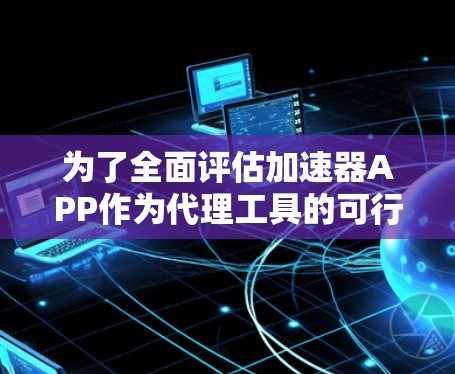 为了全面评估加速器APP作为代理工具的可行性，以下是一份详细的分析和步骤指南