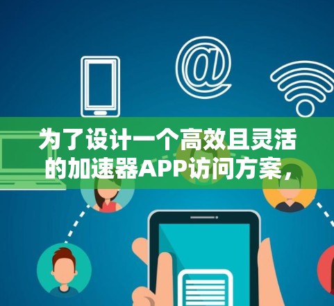 为了设计一个高效且灵活的加速器APP访问方案，需综合考虑多种因素，确保在各种网络环境和用户需求下都能满足需求。以下是详细的访问方案设计