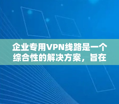企业专用VPN线路是一个综合性的解决方案，旨在为企业提供安全、可靠的网络通信渠道。以下是对企业专用VPN线路的详细分析