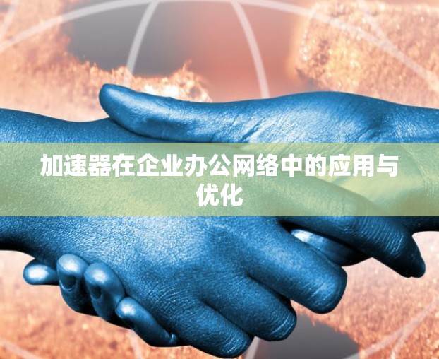加速器在企业办公网络中的应用与优化