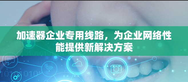 加速器企业专用线路，为企业网络性能提供新解决方案