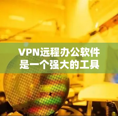 VPN远程办公软件是一个强大的工具，能够帮助用户安全地访问公司内部资源。在选择和使用这些软件时，以下是一些关键点和建议