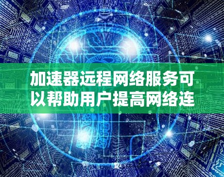 加速器远程网络服务可以帮助用户提高网络连接的速度和效率，解决网络延迟和带宽不足的问题。以下是一些常见的加速器远程网络服务及其工作原理