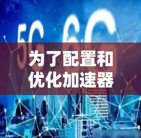 为了配置和优化加速器远程办公线路，可以按照以下步骤进行