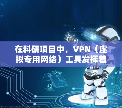 在科研项目中，VPN（虚拟专用网络）工具发挥着重要作用，帮助研究人员建立安全、可靠的网络连接。以下是关于VPN科研网络工具的详细分析