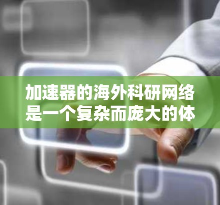 加速器的海外科研网络是一个复杂而庞大的体系，涉及多个领域的技术与国际合作。以下是对这一网络的详细分析和总结