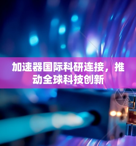 加速器国际科研连接，推动全球科技创新