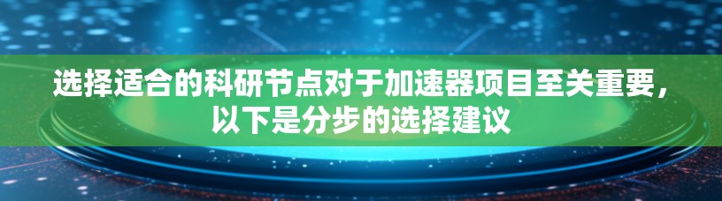 选择适合的科研节点对于加速器项目至关重要，以下是分步的选择建议