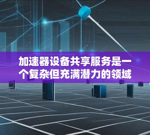 加速器设备共享服务是一个复杂但充满潜力的领域,涉及多个方面的考量。以下是对这一问题的详细分析和总结 加速器设备共享服务是一个复杂但充满潜力的领域,涉及多个方面的考量。以下是对这一问题的详细分析和总结