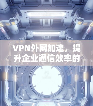 VPN外网加速,提升企业通信效率的利器 VPN外网加速,提升企业通信效率的利器