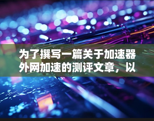 为了撰写一篇关于加速器外网加速的测评文章，以下是一个有条理的步骤指南