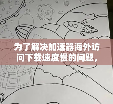 为了解决加速器海外访问下载速度慢的问题，您可以按照以下步骤尝试