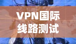 VPN国际线路测试通常用于评估VPN服务的性能、稳定性和连接速度，确保VPN提供的服务符合预期。以下是一些常用的测试方法和工具