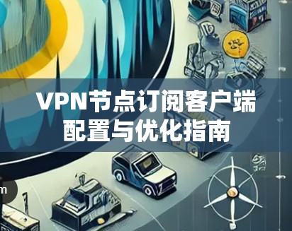 VPN节点订阅客户端配置与优化指南