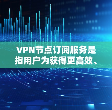 VPN节点订阅服务是指用户为获得更高效、更安全的网络连接，选择使用特定服务器（节点）的服务。以下是关于VPN节点订阅服务的详细说明