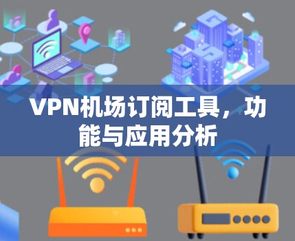 VPN机场订阅工具，功能与应用分析