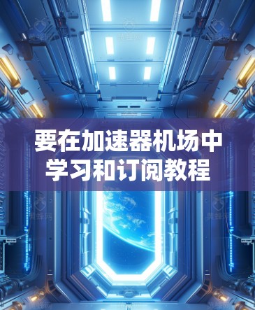 要在加速器机场中学习和订阅教程，可以按照以下步骤进行