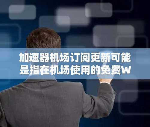 加速器机场订阅更新可能是指在机场使用的免费Wi-Fi加速器服务的订阅信息更新。以下是一些可能的解释和建议