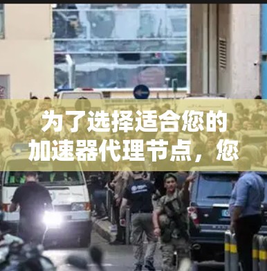 为了选择适合您的加速器代理节点，您可以按照以下步骤进行
