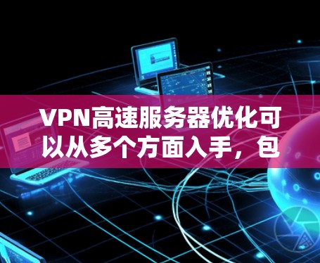 VPN高速服务器优化可以从多个方面入手，包括服务器配置、网络环境优化、客户端设置等。以下是一些常见的优化方法