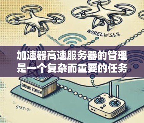 加速器高速服务器的管理是一个复杂而重要的任务，涵盖性能监控、系统维护、安全管理、网络优化、高可用性设计、故障处理、成本管理以及文档与沟通等多个方面。以下是对这些方面的详细分步说明