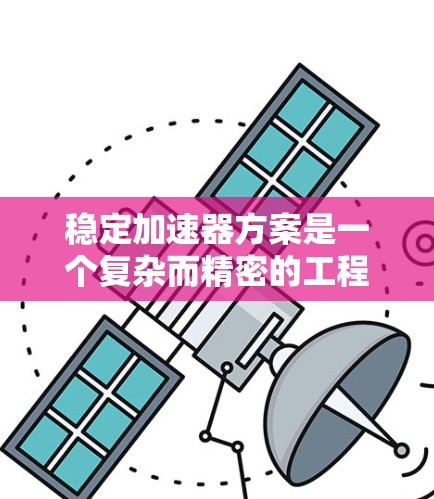 稳定加速器方案是一个复杂而精密的工程，涉及多个方面的设计和优化。以下是对加速器稳定加速方案的详细总结