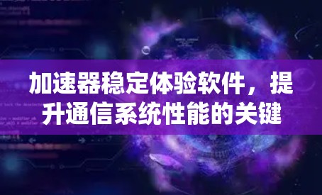 加速器稳定体验软件,提升通信系统性能的关键技术 加速器稳定体验软件,提升通信系统性能的关键技术