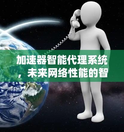 加速器智能代理系统,未来网络性能的智能解决方案 加速器智能代理系统,未来网络性能的智能解决方案