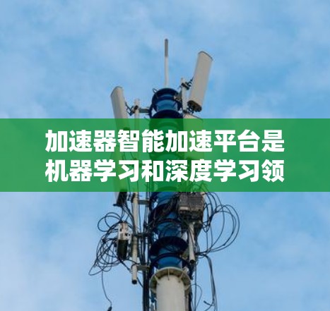 加速器智能加速平台是机器学习和深度学习领域中的重要工具,用于优化模型训练和推理过程。以下是对这些平台的总结和建议 加速器智能加速平台是机器学习和深度学习领域中的重要工具,用于优化模型训练和推理过程。以下是对这些平台的总结和建议