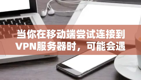 当你在移动端尝试连接到VPN服务器时,可能会遇到各种问题。以下是一些常见问题及其解决方法 当你在移动端尝试连接到VPN服务器时,可能会遇到各种问题。以下是一些常见问题及其解决方法