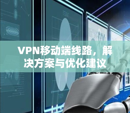 VPN移动端线路,解决方案与优化建议 VPN移动端线路,解决方案与优化建议