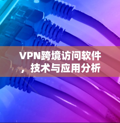 VPN跨境访问软件，技术与应用分析