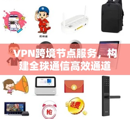 VPN跨境节点服务,构建全球通信高效通道 VPN跨境节点服务,构建全球通信高效通道