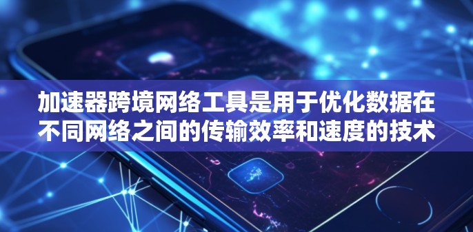 加速器跨境网络工具是用于优化数据在不同网络之间的传输效率和速度的技术。以下是关于加速器跨境网络工具的详细介绍