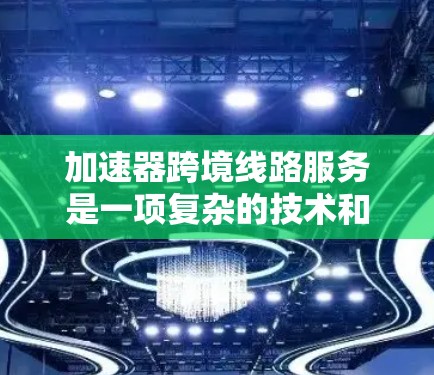 加速器跨境线路服务是一项复杂的技术和服务,旨在通过优化数据传输路径和加速数据处理,提升跨境网络的效率和性能。以下是对该服务的详细总结 加速器跨境线路服务是一项复杂的技术和服务,旨在通过优化数据传输路径和加速数据处理,提升跨境网络的效率和性能。以下是对该服务的详细总结