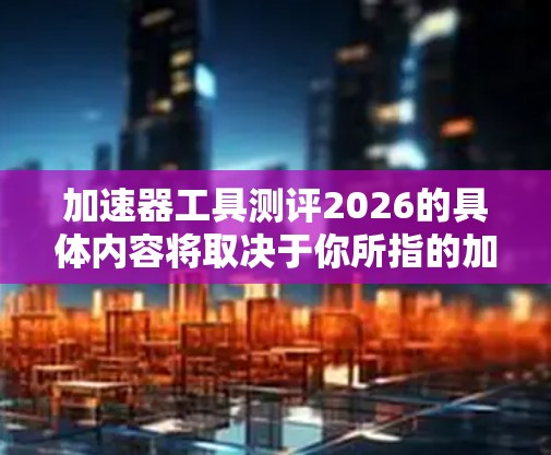 加速器工具测评2026的具体内容将取决于你所指的加速器工具的类型和用途。如果你能提供更多信息，比如加速器工具的名称、用途或是领域，我可以更好地帮助你进行评估