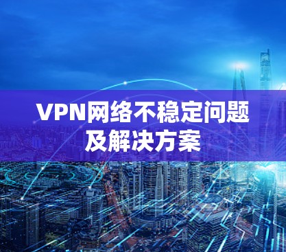VPN网络不稳定问题及解决方案 VPN网络不稳定问题及解决方案