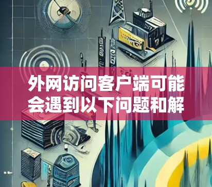 外网访问客户端可能会遇到以下问题和解决方法