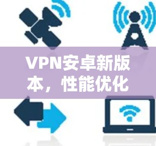 VPN安卓新版本，性能优化与安全增强