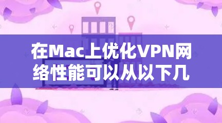 在Mac上优化VPN网络性能可以从以下几个方面进行调整和优化，以提高VPN的速度、稳定性和使用体验。以下是一些常见的优化方法和步骤