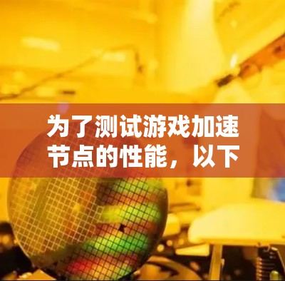 为了测试游戏加速节点的性能，以下是一步步的指南