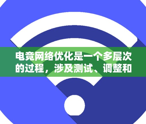 电竞网络优化是一个多层次的过程，涉及测试、调整和监控，以确保网络连接稳定，游戏体验流畅。以下是对电竞网络优化的详细总结，帮助您优化游戏性能