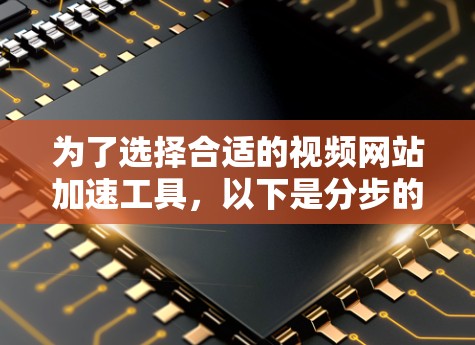 为了选择合适的视频网站加速工具，以下是分步的建议