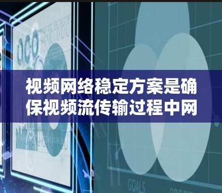 视频网络稳定方案是确保视频流传输过程中网络性能稳定、内容传输顺畅的关键策略。以下是一个全面的视频网络稳定方案，涵盖了从技术实现到实际应用的各个方面