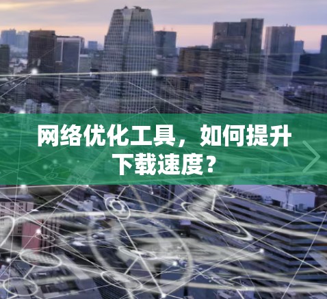 网络优化工具，如何提升下载速度？